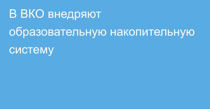 В ВКО внедряют образовательную накопительную систему