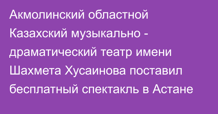 Акмолинский областной Казахский музыкально - драматический театр имени Шахмета Хусаинова поставил бесплатный спектакль в Астане