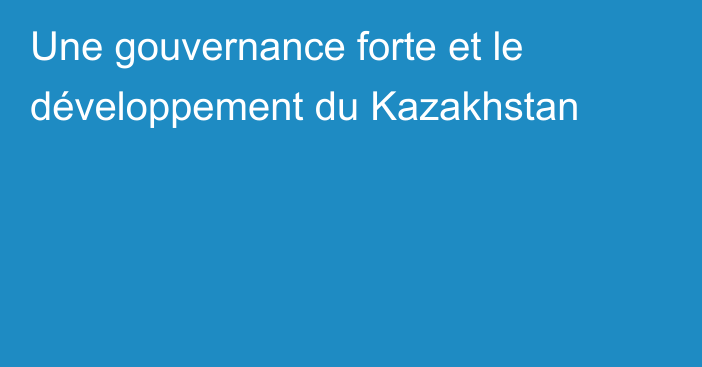 Une gouvernance forte et le développement du Kazakhstan