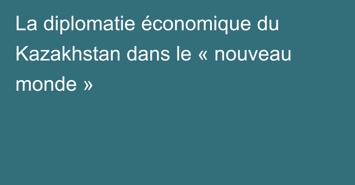 La diplomatie économique du Kazakhstan dans le « nouveau monde »