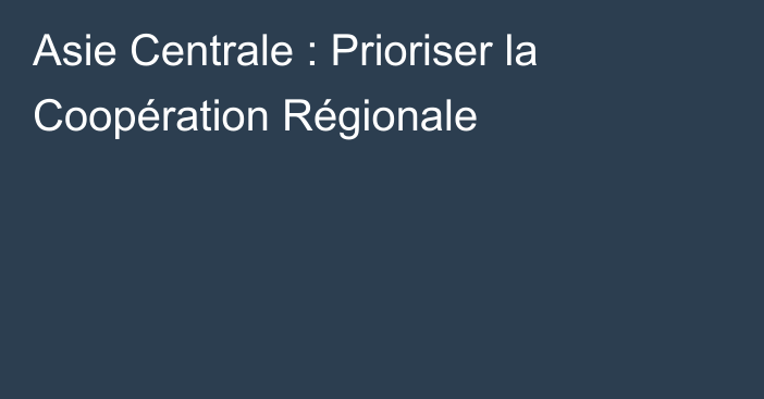 Asie Centrale : Prioriser la Coopération Régionale